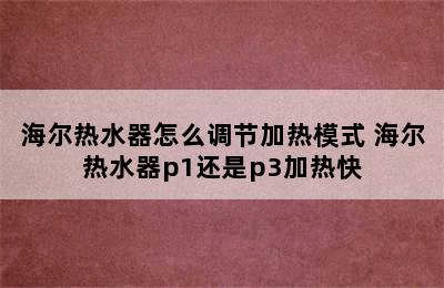 海尔热水器怎么调节加热模式 海尔热水器p1还是p3加热快